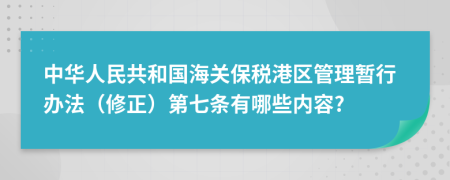 中华人民共和国海关保税港区管理暂行办法（修正）第七条有哪些内容?