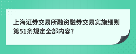 上海证券交易所融资融券交易实施细则第51条规定全部内容?