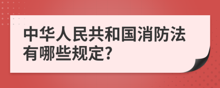 中华人民共和国消防法有哪些规定?