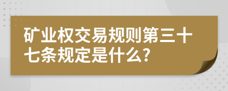 矿业权交易规则第三十七条规定是什么?