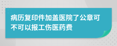 病历复印件加盖医院了公章可不可以报工伤医药费