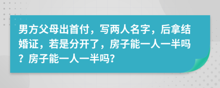 男方父母出首付，写两人名字，后拿结婚证，若是分开了，房子能一人一半吗？房子能一人一半吗？