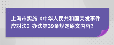 上海市实施《中华人民共和国突发事件应对法》办法第39条规定原文内容?