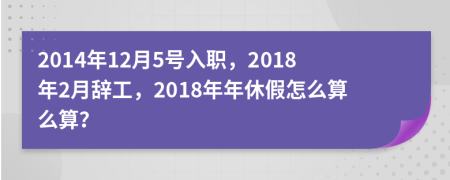 2014年12月5号入职，2018年2月辞工，2018年年休假怎么算么算？