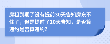 房租到期了没有提前30天告知房东不住了，但是提前了10天告知，是否算违约是否算违约？