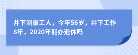 井下测量工人，今年56岁，井下工作8年，2020年能办退休吗