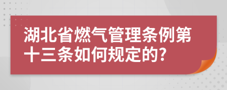 湖北省燃气管理条例第十三条如何规定的?