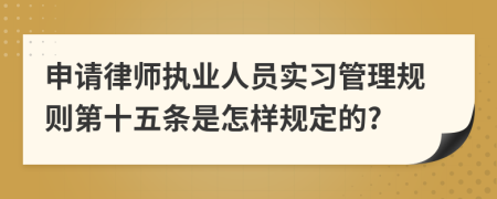 申请律师执业人员实习管理规则第十五条是怎样规定的?