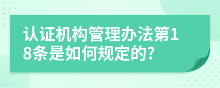认证机构管理办法第18条是如何规定的?