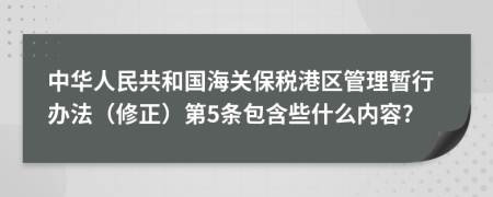 中华人民共和国海关保税港区管理暂行办法（修正）第5条包含些什么内容?