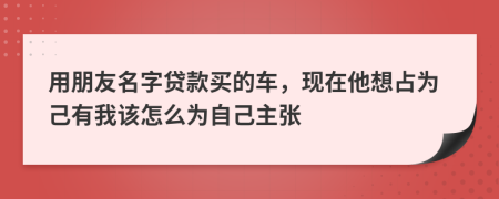 用朋友名字贷款买的车，现在他想占为己有我该怎么为自己主张