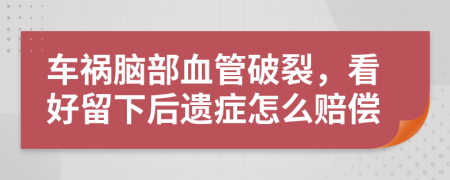 车祸脑部血管破裂，看好留下后遗症怎么赔偿