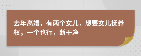 去年离婚，有两个女儿，想要女儿抚养权，一个也行，断干净