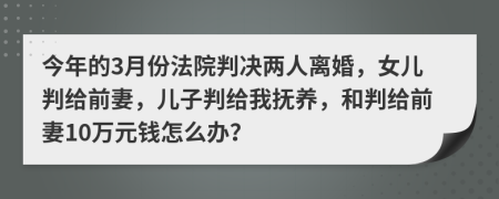 今年的3月份法院判决两人离婚，女儿判给前妻，儿子判给我抚养，和判给前妻10万元钱怎么办？