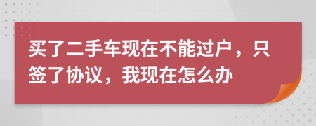 买了二手车现在不能过户，只签了协议，我现在怎么办