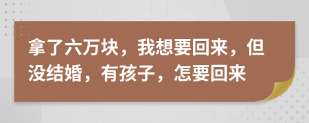 拿了六万块，我想要回来，但没结婚，有孩子，怎要回来