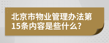 北京市物业管理办法第15条内容是些什么?