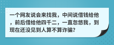 一个网友说会来找我，中间说借钱给他，前后借给他四千二，一直忽悠我，到现在还没见到人算不算诈骗？