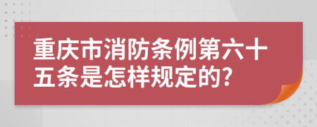 重庆市消防条例第六十五条是怎样规定的?