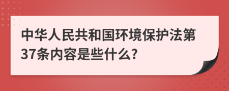 中华人民共和国环境保护法第37条内容是些什么?