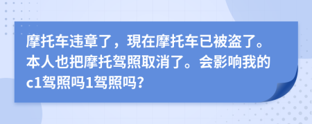 摩托车违章了，現在摩托车已被盗了。本人也把摩托驾照取消了。会影响我的c1驾照吗1驾照吗？