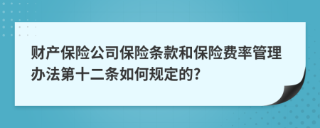 财产保险公司保险条款和保险费率管理办法第十二条如何规定的?