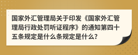 国家外汇管理局关于印发《国家外汇管理局行政处罚听证程序》的通知第四十五条规定是什么条规定是什么？