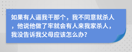 如果有人逼我干那个，我不同意就杀人，他说他做了牢就会有人来我家杀人，我没告诉我父母应该怎么办？