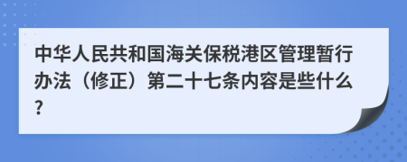 中华人民共和国海关保税港区管理暂行办法（修正）第二十七条内容是些什么?