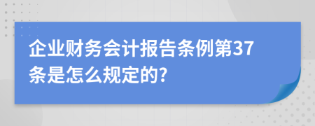 企业财务会计报告条例第37条是怎么规定的?