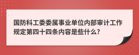 国防科工委委属事业单位内部审计工作规定第四十四条内容是些什么?