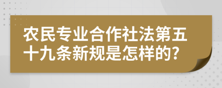 农民专业合作社法第五十九条新规是怎样的?