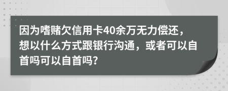 因为嗜赌欠信用卡40余万无力偿还，想以什么方式跟银行沟通，或者可以自首吗可以自首吗？