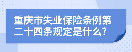 重庆市失业保险条例第二十四条规定是什么?