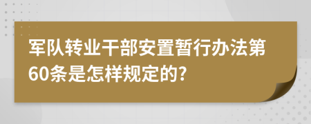 军队转业干部安置暂行办法第60条是怎样规定的?