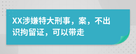 XX涉嫌特大刑事，案，不出识拘留证，可以带走
