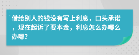 借给别人的钱没有写上利息，口头承诺，现在起诉了要本金，利息怎么办哪么办哪？