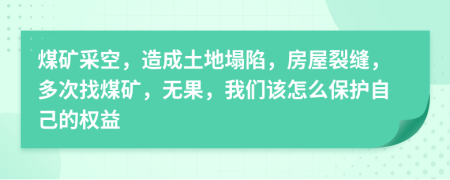 煤矿采空，造成土地塌陷，房屋裂缝，多次找煤矿，无果，我们该怎么保护自己的权益