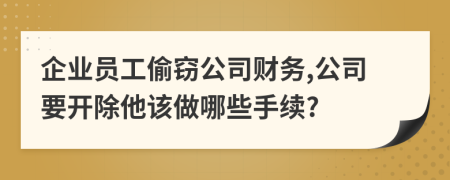 企业员工偷窃公司财务,公司要开除他该做哪些手续?