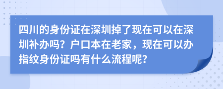 四川的身份证在深圳掉了现在可以在深圳补办吗？户口本在老家，现在可以办指纹身份证吗有什么流程呢？