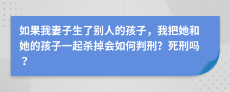 如果我妻子生了别人的孩子，我把她和她的孩子一起杀掉会如何判刑？死刑吗？