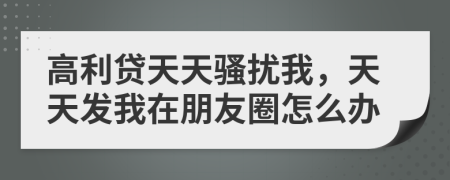 高利贷天天骚扰我，天天发我在朋友圈怎么办