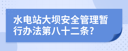 水电站大坝安全管理暂行办法第八十二条?