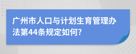 广州市人口与计划生育管理办法第44条规定如何?
