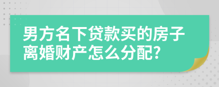 男方名下贷款买的房子离婚财产怎么分配?