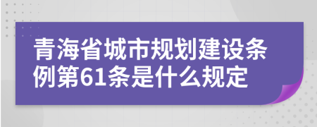 青海省城市规划建设条例第61条是什么规定