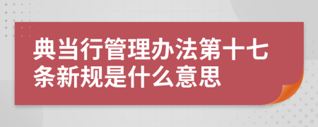 典当行管理办法第十七条新规是什么意思