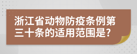 浙江省动物防疫条例第三十条的适用范围是?