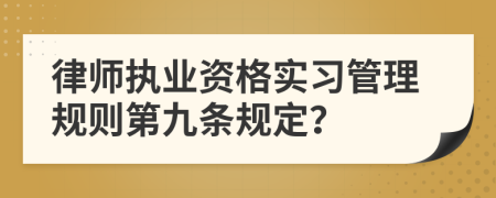 律师执业资格实习管理规则第九条规定？