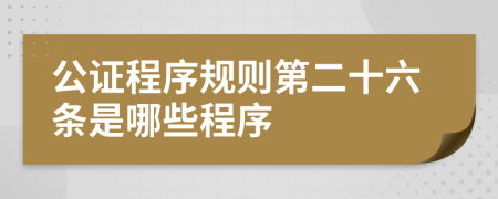 公证程序规则第二十六条是哪些程序